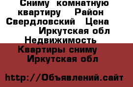 Сниму 1комнатную квартиру  › Район ­ Свердловский › Цена ­ 11 000 - Иркутская обл. Недвижимость » Квартиры сниму   . Иркутская обл.